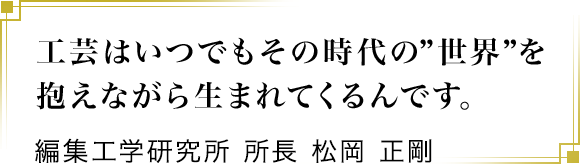 工芸はいつでもその時代の ”世界” を抱えながら生まれてくるんです。編集工学研究所 所長 松岡 正剛
