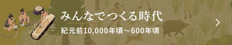 みんなでつくる時代 紀元前10,000年頃〜600年頃