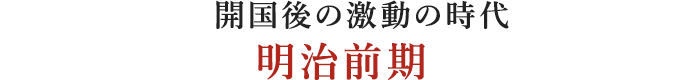 開国後の激動の時代 明治前期