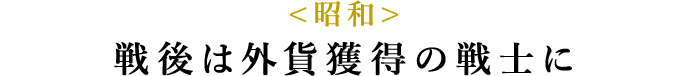 <昭和> 戦後は外貨獲得の戦士に