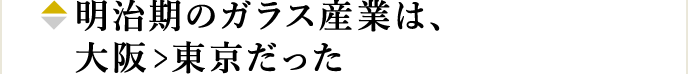 明治期のガラス産業は、大阪>東京だった
