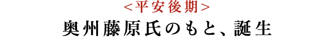 <平安後期> 奥州藤原氏のもと、誕生