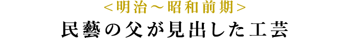 <明治〜昭和前期> 民藝の父が見出した工芸