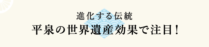進化する伝統 平泉の世界遺産効果で注目！