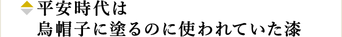 平安時代は烏帽子に塗るのに使われていた漆