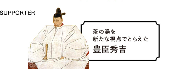 SUPPORTER 茶の湯を新たな視点でとらえた豊臣秀吉
