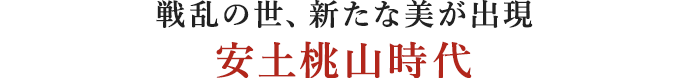 戦乱の世、新たな美が出現安土桃山時代