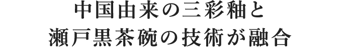 中国由来の三彩釉と瀬戸黒茶碗の技術が融合