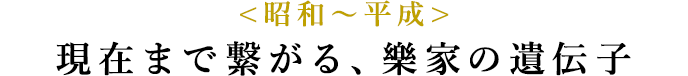 <昭和〜平成>現在まで繋がる、樂家の遺伝子
