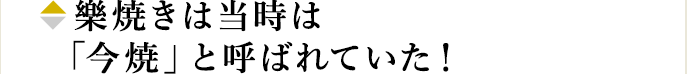 樂焼きは当時は「今焼」と呼ばれていた！