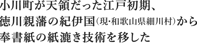 小川町が天領だった江戸初期、 徳川親藩の紀伊国（現・和歌山県細川村）から 奉書紙の紙漉き技術を移した