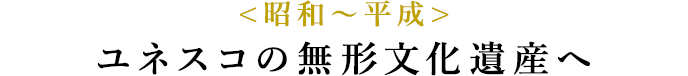 <昭和〜平成> ユネスコの無形文化遺産へ