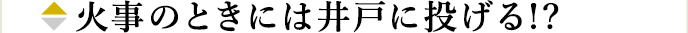 火事のときには井戸に投げる!?