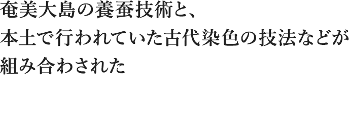 奄美大島の養蚕技術と、本土で行われていた古代染色の技法などが 組み合わされた