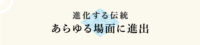 進化する伝統 あらゆる場面に進出