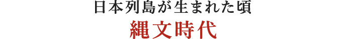 日本列島が生まれた頃縄文時代　
