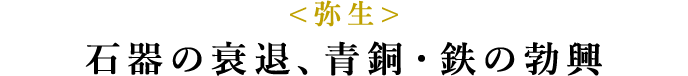 <弥生>石器の衰退、青銅・鉄の勃興