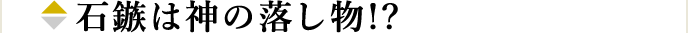 石鏃は神の落し物!?