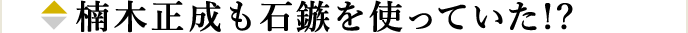 楠木正成も石鏃を使っていた!?
