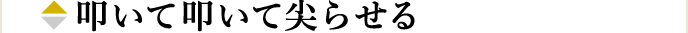叩いて叩いて尖らせる