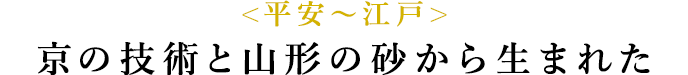 <平安〜江戸> 京の技術と山形の砂から生まれた